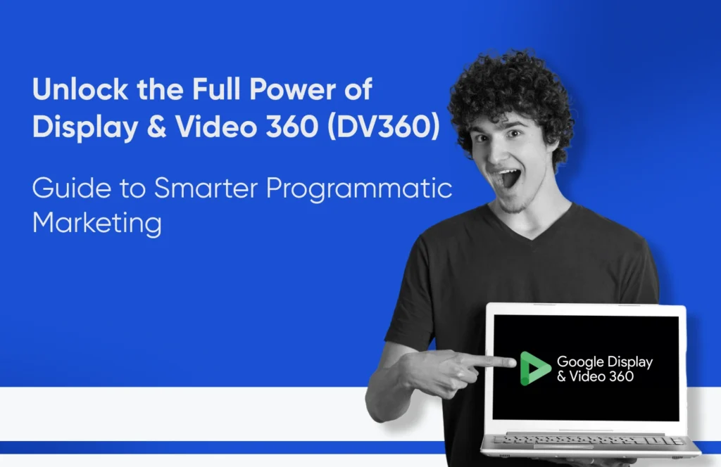 Unlock the Full Power of Display & Video 360 (DV360): Guide to Smarter Programmatic Marketing